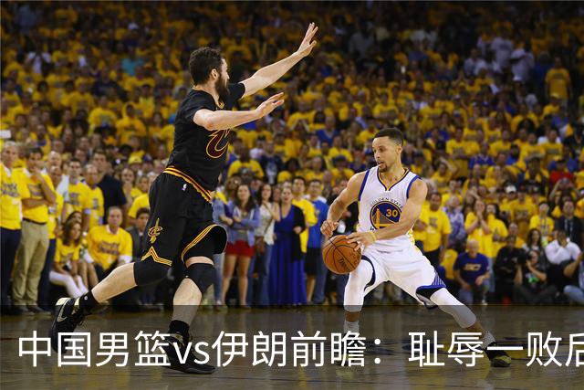 中国男篮vs伊朗前瞻：耻辱一败后需振作 胡金秋率队全力争铜牌